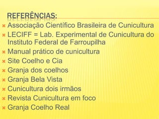 REFERÊNCIAS:
 Associação Científico Brasileira de Cunicultura
 LECIFF = Lab. Experimental de Cunicultura do
Instituto Federal de Farroupilha
 Manual prático de cunicultura
 Site Coelho e Cia
 Granja dos coelhos
 Granja Bela Vista
 Cunicultura dois irmãos
 Revista Cunicultura em foco
 Granja Coelho Real
 