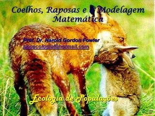 Coelhos, Raposas e a Modelagem
          Matemática

  Prof. Dr. Harold Gordon Fowler
  popecologia@hotmail.com




    Ecologia de Populações
 