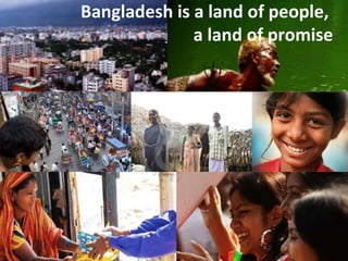 Bangladesh is a land of people,  a land of promise 