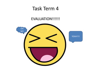 Task Term 4
     EVALUATION!!!!!!

OH
NO

                        YEAH!!!!
 
