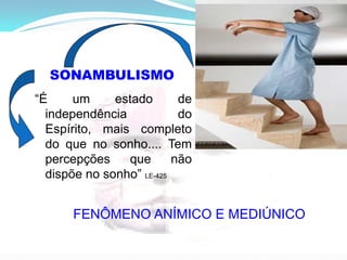 SONAMBULISMO
“É um estado de
independência do
Espírito, mais completo
do que no sonho.... Tem
percepções que não
dispõe no sonho” LE-425
FENÔMENO ANÍMICO E MEDIÚNICO
 