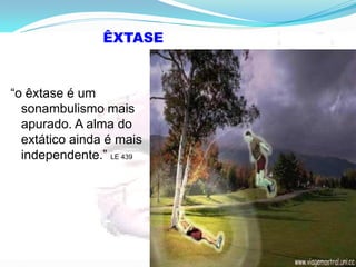 ÊXTASE
“o êxtase é um
sonambulismo mais
apurado. A alma do
extático ainda é mais
independente.” LE 439
 