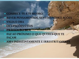  CONHECE-TE A TI MESMO.
 REVER PENSAMENTOS, SENTIMENTOS E AÇÕES
 VIGIA E ORA
 OCUPAÇÕES ÚTEIS
 PRÁTICA DO BEM
 FAZ AO PRÓXIMO O QUE QUERES QUE TE
FAÇAM
 AMA INDISTINTAMENTE E IRRESTRITAMENTE
 