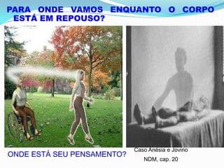 PARA ONDE VAMOS ENQUANTO O CORPO
ESTÁ EM REPOUSO?
Caso Anésia e Jovino
NDM, cap. 20
ONDE ESTÁ SEU PENSAMENTO?
 