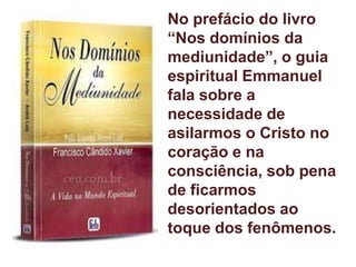 No prefácio do livro
“Nos domínios da
mediunidade”, o guia
espiritual Emmanuel
fala sobre a
necessidade de
asilarmos o Cristo no
coração e na
consciência, sob pena
de ficarmos
desorientados ao
toque dos fenômenos.
 
