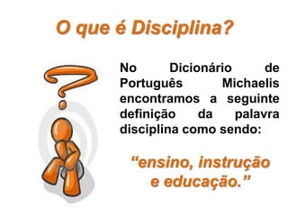 O que é Disciplina?
No Dicionário de
Português Michaelis
encontramos a seguinte
definição da palavra
disciplina como sendo:
“ensino, instrução
e educação.”
 