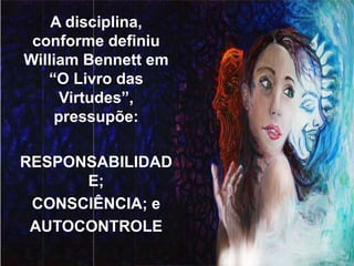 A disciplina,
conforme definiu
William Bennett em
“O Livro das
Virtudes”,
pressupõe:
RESPONSABILIDAD
E;
CONSCIÊNCIA; e
AUTOCONTROLE
 