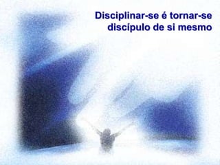 Disciplinar-se é tornar-se
discípulo de si mesmo
 