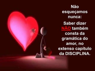 Não
esqueçamos
nunca:
Saber dizer
NÃO também
consta da
gramática do
amor, no
extenso capítulo
da DISCIPLINA.
 
