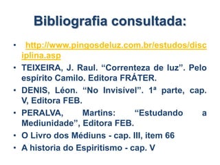 • http://www.pingosdeluz.com.br/estudos/disc
iplina.asp
• TEIXEIRA, J. Raul. “Correnteza de luz”. Pelo
espírito Camilo. Editora FRÁTER.
• DENIS, Léon. “No Invisível”. 1ª parte, cap.
V, Editora FEB.
• PERALVA, Martins: “Estudando a
Mediunidade”, Editora FEB.
• O Livro dos Médiuns - cap. III, item 66
• A historia do Espiritismo - cap. V
Bibliografia consultada:
 