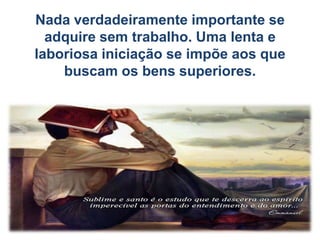Nada verdadeiramente importante se
adquire sem trabalho. Uma lenta e
laboriosa iniciação se impõe aos que
buscam os bens superiores.
 
