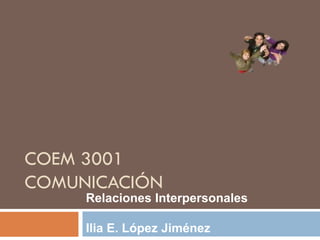 COEM 3001
COMUNICACIÓN
INTERPERSONAL II
Ilia E. López Jiménez
 
