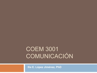Ilia E. López Jiménez, PhD
COEM 3001
COMUNICACIÓN
 