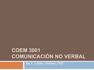 COEM 3001
COMUNICACIÓN NO VERBAL
Ilia E. López Jiménez
 