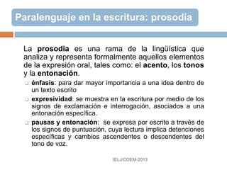 USO DE LOS GESTOS
Tal como sucede con el lenguaje verbal, los
tipos de gestos utilizados para acompañar y
complementar las expresiones dependen en
gran medida de la situación comunicativa
formal o informal.
 En una situación comunicativa formal, se debe
controlar la creatividad gestual y ceñir el cuerpo a un
código preestablecido, con movimientos controlados
y poniendo énfasis en el contenido del mensaje.
 En una situación comunicativa informal, los gestos
enfatizarán la expresión, la diversidad y la flexibilidad
de la interacción. Los movimientos son libres,
relajados y espontáneos.
 