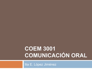 PRESENTACIONES
ORALES
COEM 3001
Ilia E. López Jiménez
 