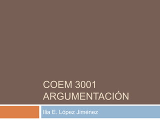 COEM 3001
ARGUMENTACIÓN
Ilia E. López Jiménez
 