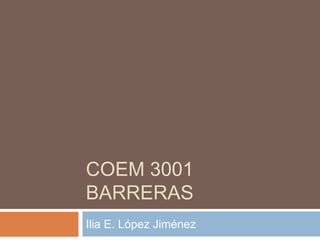 COEM 3001
BARRERAS
Ilia E. López Jiménez
 