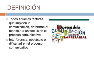 DEFINICIÓN
 Todos aquellos factores
que impiden la
comunicación, deforman el
mensaje u obstaculizan el
proceso comunicativo.
 Interferencia, obstáculo o
dificultad en el proceso
comunicativo
 