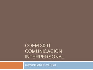 COEM 3001
COMUNICACIÓN
INTERPERSONAL
COMUNICACIÓN VERBAL
 