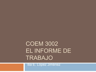 COEM 3001
EL INFORME DE
TRABAJO
Ilia E. López Jiménez
 