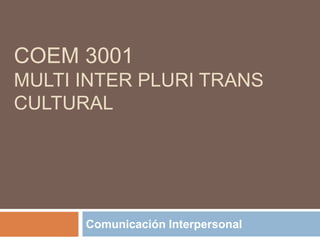 COEM 3001
MULTI INTER PLURI TRANS
CULTURAL
Comunicación Interpersonal
 