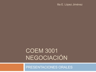 COEM 3001
NEGOCIACIÓN
PRESENTACIONES ORALES
Ilia E. López Jiménez
 