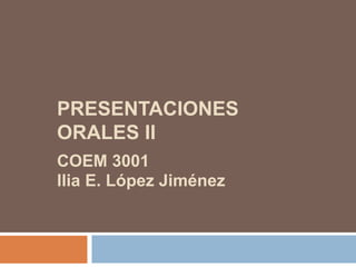 PRESENTACIONES
ORALES II
COEM 3001
Ilia E. López Jiménez
 