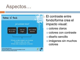 Aspectos…
 El contraste entre
fondo/forma crea el
impacto visual:
 colores claros
 colores con contraste
 diseño sencillo
 imágenes sin muchos
colores
 