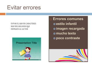 Evitar errores
 Errores comunes
 estilo infantil
 imagen recargada
 mucho texto
 poco contraste
EVITAR EL USO DE CARACTERES
MUY RECARGADOS QUE
DISTRAEN AL LECTOR
 