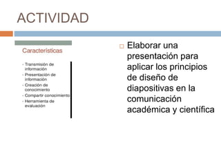 ACTIVIDAD
 Elaborar una
presentación para
aplicar los principios
de diseño de
diapositivas en la
comunicación
académica y científica
 
