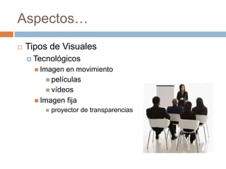 Aspectos…
 Tipos de Visuales
 Tecnológicos
 Imagen en movimiento
 películas
 vídeos
 Imagen fija
 proyector de transparencias
 