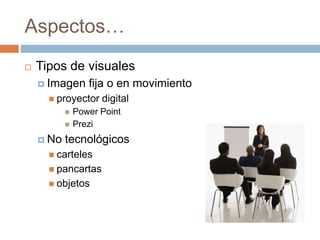 Aspectos…
 Tipos de visuales
 Imagen fija o en movimiento
 proyector digital
 Power Point
 Prezi
 No tecnológicos
 carteles
 pancartas
 objetos
 