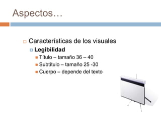 Aspectos…
 Características de los visuales
 Legibilidad
 Título – tamaño 36 – 40
 Subtítulo – tamaño 25 -30
 Cuerpo – depende del texto
 