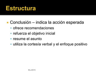  Estructura del contenido
 Introducción
▪ comunica el objetivo
 Desarrollo
▪ cuerpo del
memorando
 Conclusión
 Desarrollo
 Elabora el asunto, según
el tipo de memorando
 Estrategias de desarrollo
 enumeración
 comparación y contraste
 cronología
 relación
▪ de causa-efecto
▪ de todo-parte
IELJ/2015
 