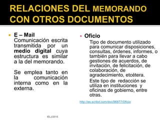  Memorando
 Ámbito
mayormente interno
semiformal
 Función:
administrativa
 Formato:
 No contiene:
saludo
despedida
 Carta Circular
 Ámbito
 interno – externo
 semiformal
 Función:
 relaciones públicas
 Formato
 Contiene
 número de correspondencia
 saludo
 despedida
IELJ/2015
 