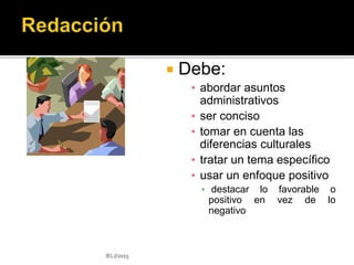  La comunicación en las
organizaciones
(corporativa) tiene
direccionalidad, lo
cual indica la relevancia
intencionalidad de esta
y se ha clasificado en:
IELJ/2015
 Comunicación
descendente (de la
dirección o gerencia hacia
el personal)
 Comunicación
ascendente ( del personal
hacia la dirección, gerencia
o presidencia de la
empresa)
 Comunicación horizontal
(entre el personal de igual
jerarquía)
 Comunicación diagonal
(entre miembros de
departamentos diferentes
que se cruzan )
 