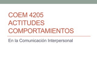 COEM 4205
ACTITUDES
COMPORTAMIENTOS
En la Comunicación Interpersonal
 