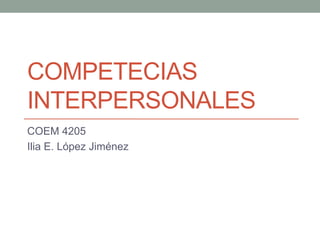 COMPETECIAS
INTERPERSONALES
COEM 4205
Ilia E. López Jiménez
 