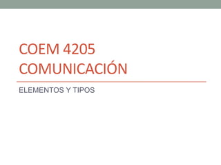 COEM 4205
COMUNICACIÓN
ELEMENTOS Y TIPOS
 