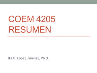 COEM 4205
RESUMEN
Ilia E. López Jiménez, Ph.D.
 