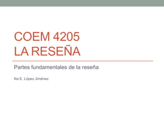 COEM 4205
LA RESEÑA
Partes fundamentales de la reseña
Ilia E. López Jiménez
 