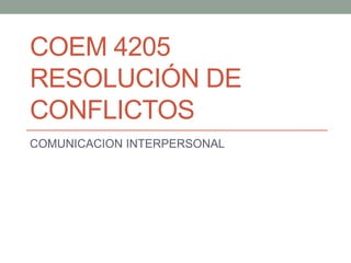 COEM 4205
RESOLUCIÓN DE
CONFLICTOS
COMUNICACION INTERPERSONAL
 