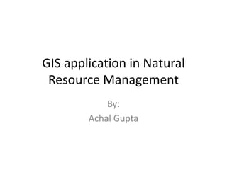 GIS application in Natural Resource Management By: Achal Gupta 