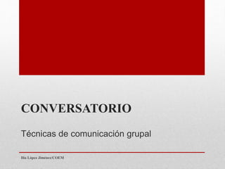 COEM
CONVERSATORIO
Técnicas de comunicación grupal
Ilia López Jiménez/COEM
 