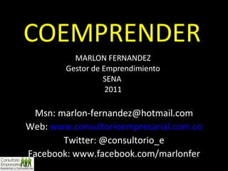 COEMPRENDER MARLON FERNANDEZ Gestor de Emprendimiento SENA  2011 Msn: marlon-fernandez@hotmail.com Web:  www.consultorioempresarial.com.co Twitter: @consultorio_e Facebook: www.facebook.com/marlonfer 