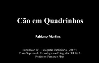Iluminação IV – Fotografia Publicitária - 2017/1
Curso Superior de Tecnologia em Fotografia / ULBRA
Professor: Fernando Pires
Cão em Quadrinhos
Fabiano Martins
 