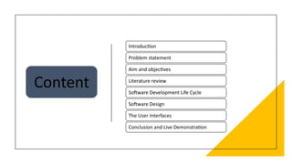Content
Introduction
Problem statement
Aim and objectives
Literature review
Software Development Life Cycle
Software Design
The User Interfaces
Conclusion and Live Demonstration
 