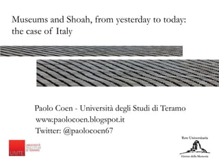 Museums and Shoah, from yesterday to today:
the case of Italy
Paolo Coen - Università degli Studi di Teramo
www.paolocoen.blogspot.it
Twitter: @paolocoen67
 