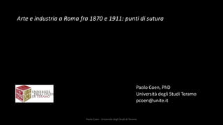 Arte e industria a Roma fra 1870 e 1911: punti di sutura
Paolo Coen, PhD
Università degli Studi Teramo
pcoen@unite.it
Paolo Coen - Università degli Studi di Teramo
 